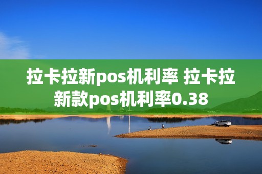 拉卡拉新pos机利率 拉卡拉新款pos机利率0.38