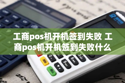 工商pos机开机签到失败 工商pos机开机签到失败什么原因 工商pos机开机签到失败 工商pos机开机签到失败什么原因