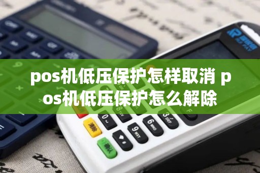 pos机低压保护怎样取消 pos机低压保护怎么解除 pos机低压保护怎样取消 pos机低压保护怎么解除