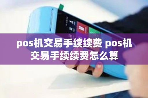 pos机交易手续续费 pos机交易手续续费怎么算 pos机交易手续续费 pos机交易手续续费怎么算