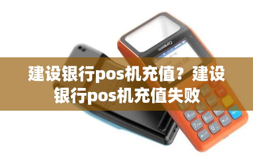 建设银行pos机充值？建设银行pos机充值失败