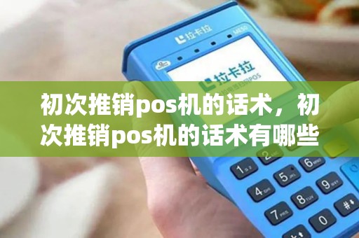 初次推销pos机的话术，初次推销pos机的话术有哪些
