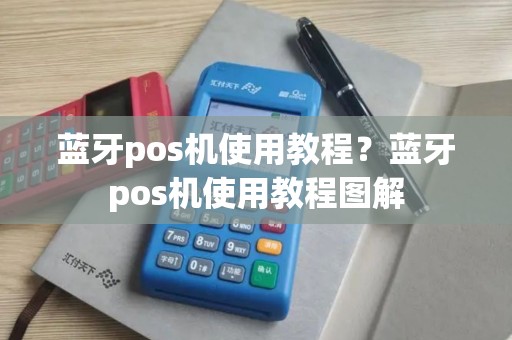 蓝牙pos机使用教程？蓝牙pos机使用教程图解