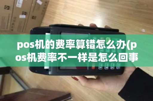 pos机的费率算错怎么办(pos机费率不一样是怎么回事) pos机的费率算错怎么办(pos机费率不一样是怎么回事)