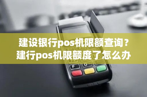 建设银行pos机限额查询?建行pos机限额度了怎么办 建设银行pos机限额查询?建行pos机限额度了怎么办