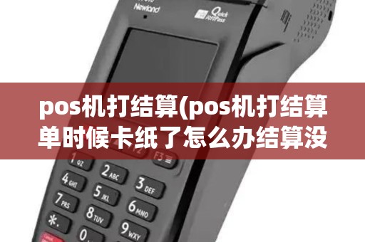 pos机打结算(pos机打结算单时候卡纸了怎么办结算没打出来怎么办) pos机打结算(pos机打结算单时候卡纸了怎么办结算没打出来怎么办)