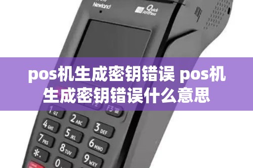 pos机生成密钥错误 pos机生成密钥错误什么意思 pos机生成密钥错误 pos机生成密钥错误什么意思