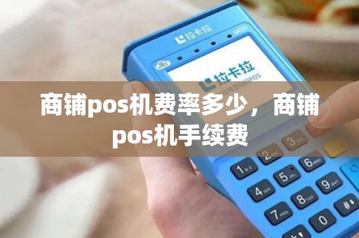 商铺pos机费率多少,商铺pos机手续费 商铺pos机费率多少,商铺pos机手续费