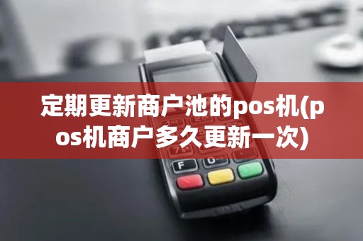 定期更新商户池的pos机(pos机商户多久更新一次)