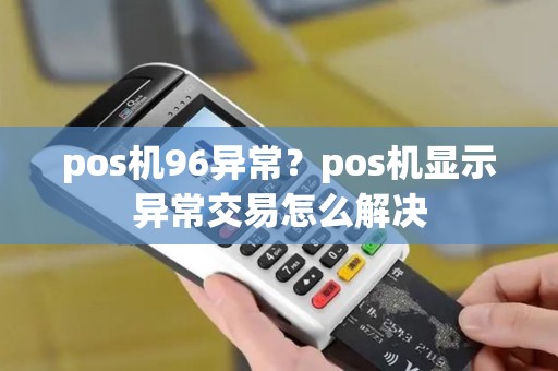 pos机96异常?pos机显示异常交易怎么解决 pos机96异常?pos机显示异常交易怎么解决
