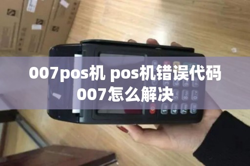 007pos机 pos机错误代码007怎么解决 007pos机 pos机错误代码007怎么解决