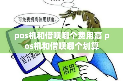pos机和借呗哪个费用高 pos机和借呗哪个划算 pos机和借呗哪个费用高 pos机和借呗哪个划算