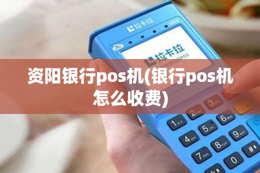 资阳银行pos机(银行pos机怎么收费) 资阳银行pos机(银行pos机怎么收费)