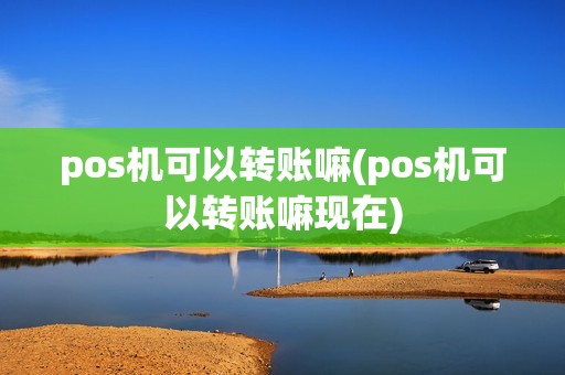 pos机可以转账嘛(pos机可以转账嘛现在) pos机可以转账嘛(pos机可以转账嘛现在)