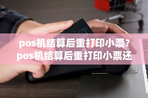 pos机结算后重打印小票?pos机结算后重打印小票还能用吗 pos机结算后重打印小票?pos机结算后重打印小票还能用吗