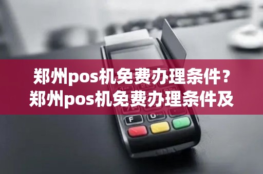 郑州pos机免费办理条件?郑州pos机免费办理条件及费用 郑州pos机免费办理条件?郑州pos机免费办理条件及费用