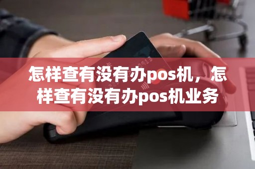 怎样查有没有办pos机,怎样查有没有办pos机业务 怎样查有没有办pos机,怎样查有没有办pos机业务