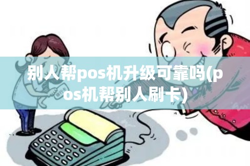 别人帮pos机升级可靠吗(pos机帮别人刷卡) 别人帮pos机升级可靠吗(pos机帮别人刷卡)