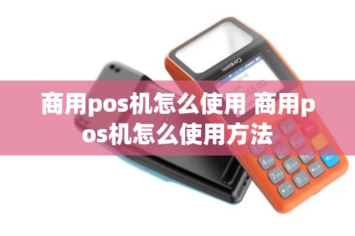 商用pos机怎么使用 商用pos机怎么使用方法 商用pos机怎么使用 商用pos机怎么使用方法