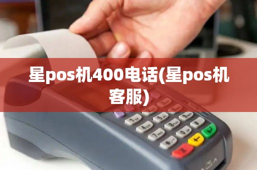 星pos机400电话(星pos机客服) 星pos机400电话(星pos机客服)