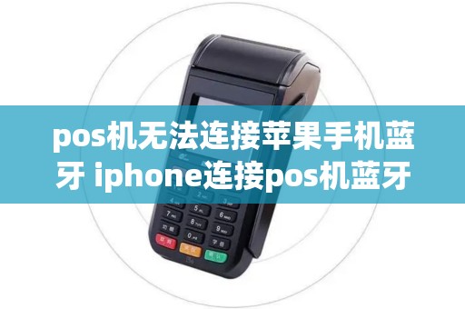 pos机无法连接苹果手机蓝牙 iphone连接pos机蓝牙配对不成功 pos机无法连接苹果手机蓝牙 iphone连接pos机蓝牙配对不成功