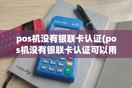 pos机没有银联卡认证(pos机没有银联卡认证可以用吗)