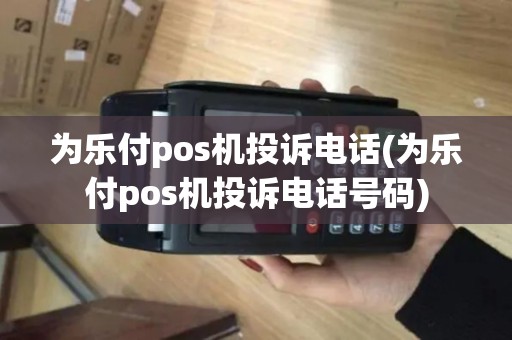 为乐付pos机投诉电话(为乐付pos机投诉电话号码) 为乐付pos机投诉电话(为乐付pos机投诉电话号码)