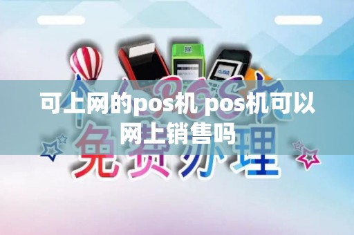 可上网的pos机 pos机可以网上销售吗 可上网的pos机 pos机可以网上销售吗