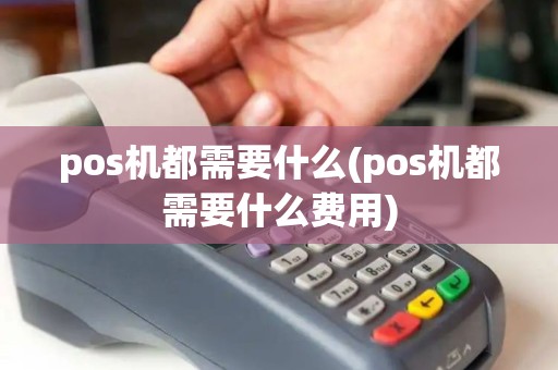 pos机都需要什么(pos机都需要什么费用)
