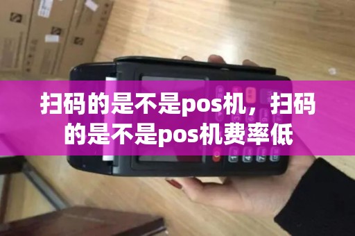 扫码的是不是pos机,扫码的是不是pos机费率低 扫码的是不是pos机,扫码的是不是pos机费率低