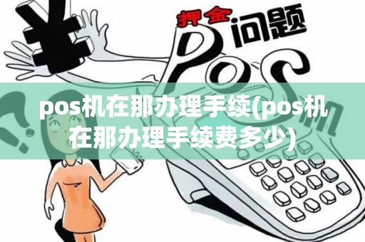pos机在那办理手续(pos机在那办理手续费多少)
