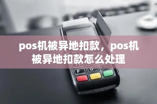 pos机被异地扣款,pos机被异地扣款怎么处理 pos机被异地扣款,pos机被异地扣款怎么处理