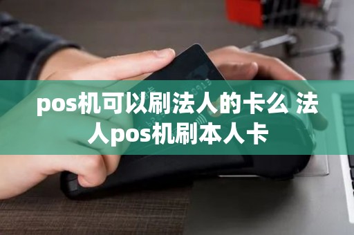 pos机可以刷法人的卡么 法人pos机刷本人卡