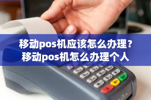 移动pos机应该怎么办理?移动pos机怎么办理个人 移动pos机应该怎么办理?移动pos机怎么办理个人