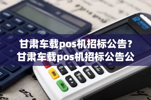 甘肃车载pos机招标公告？甘肃车载pos机招标公告公示