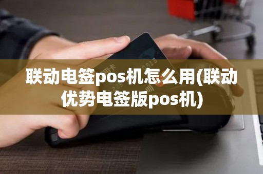 联动电签pos机怎么用(联动优势电签版pos机)