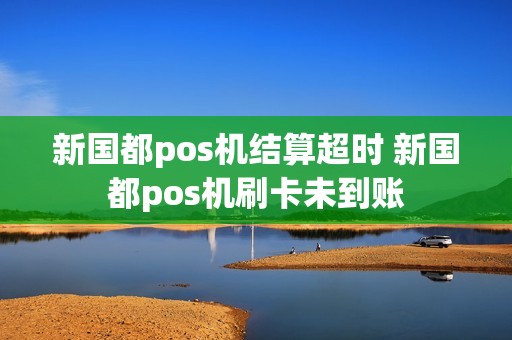 新国都pos机结算超时 新国都pos机刷卡未到账 新国都pos机结算超时 新国都pos机刷卡未到账
