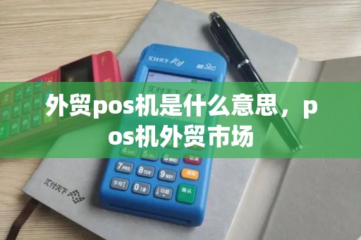 外贸pos机是什么意思,pos机外贸市场 外贸pos机是什么意思,pos机外贸市场