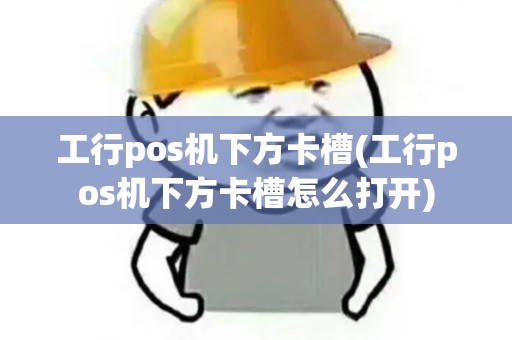 工行pos机下方卡槽(工行pos机下方卡槽怎么打开)