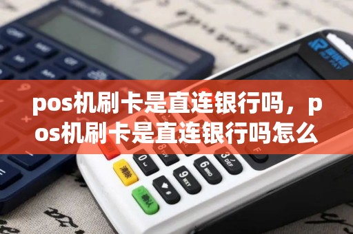pos机刷卡是直连银行吗，pos机刷卡是直连银行吗怎么操作