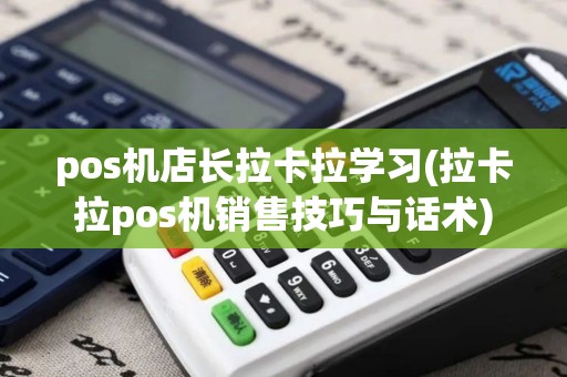 pos机店长拉卡拉学习(拉卡拉pos机销售技巧与话术) pos机店长拉卡拉学习(拉卡拉pos机销售技巧与话术)