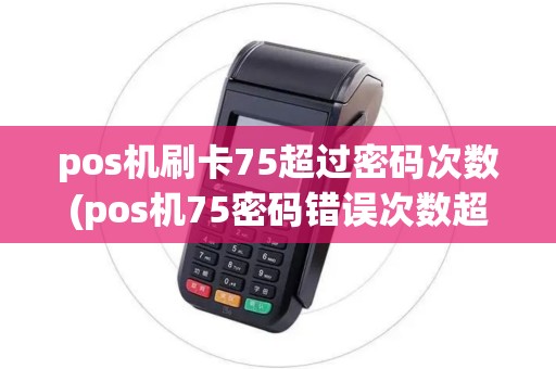 pos机刷卡75超过密码次数(pos机75密码错误次数超限) pos机刷卡75超过密码次数(pos机75密码错误次数超限)