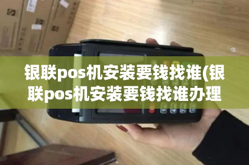 银联pos机安装要钱找谁(银联pos机安装要钱找谁办理)