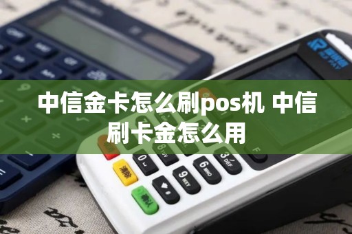 中信金卡怎么刷pos机 中信刷卡金怎么用 中信金卡怎么刷pos机 中信刷卡金怎么用