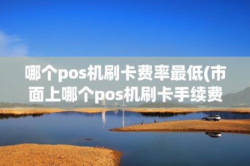 哪个pos机刷卡费率最低(市面上哪个pos机刷卡手续费低) 哪个pos机刷卡费率最低(市面上哪个pos机刷卡手续费低)