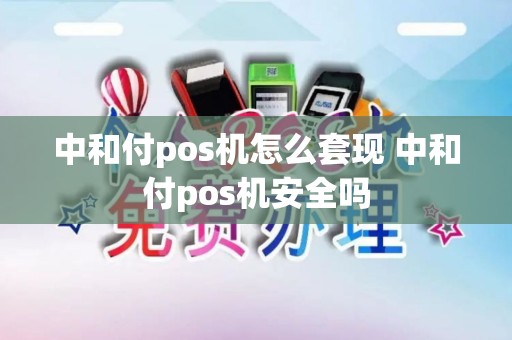 中和付pos机怎么套现 中和付pos机安全吗 中和付pos机怎么套现 中和付pos机安全吗