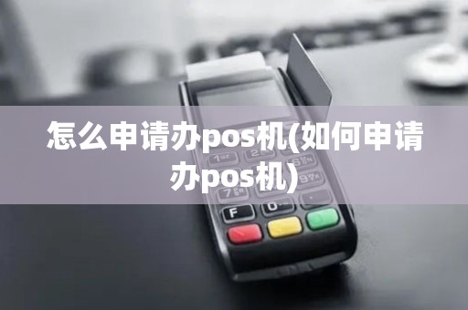 怎么申请办pos机(如何申请办pos机)