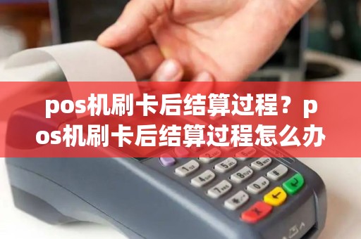 pos机刷卡后结算过程？pos机刷卡后结算过程怎么办