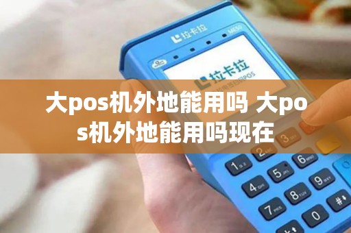 大pos机外地能用吗 大pos机外地能用吗现在 大pos机外地能用吗 大pos机外地能用吗现在