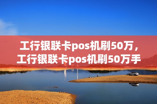 工行银联卡pos机刷50万，工行银联卡pos机刷50万手续费